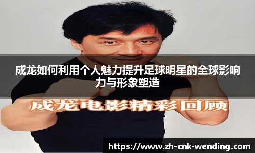 成龙如何利用个人魅力提升足球明星的全球影响力与形象塑造