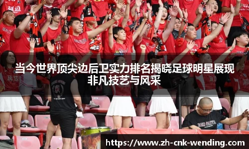 当今世界顶尖边后卫实力排名揭晓足球明星展现非凡技艺与风采