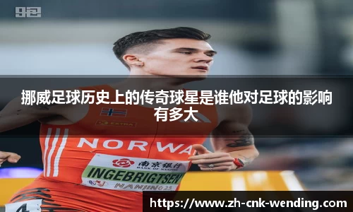 挪威足球历史上的传奇球星是谁他对足球的影响有多大