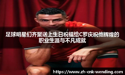 足球明星们齐聚送上生日祝福给C罗庆祝他辉煌的职业生涯与不凡成就